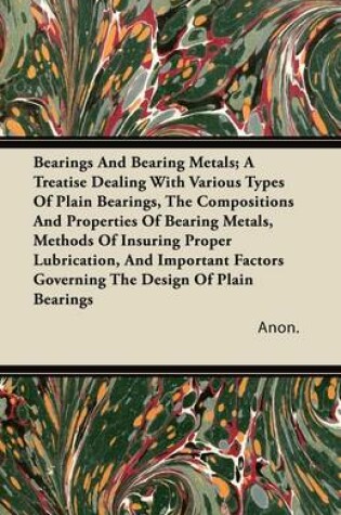 Cover of Bearings And Bearing Metals; A Treatise Dealing With Various Types Of Plain Bearings, The Compositions And Properties Of Bearing Metals, Methods Of Insuring Proper Lubrication, And Important Factors Governing The Design Of Plain Bearings