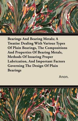 Book cover for Bearings And Bearing Metals; A Treatise Dealing With Various Types Of Plain Bearings, The Compositions And Properties Of Bearing Metals, Methods Of Insuring Proper Lubrication, And Important Factors Governing The Design Of Plain Bearings