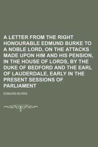 Cover of A Letter from the Right Honourable Edmund Burke to a Noble Lord, on the Attacks Made Upon Him and His Pension, in the House of Lords, by the Duke of Bedford and the Earl of Lauderdale, Early in the Present Sessions of Parliament