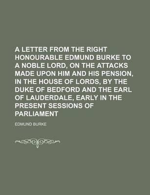 Book cover for A Letter from the Right Honourable Edmund Burke to a Noble Lord, on the Attacks Made Upon Him and His Pension, in the House of Lords, by the Duke of Bedford and the Earl of Lauderdale, Early in the Present Sessions of Parliament