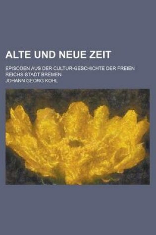 Cover of Alte Und Neue Zeit; Episoden Aus Der Cultur-Geschichte Der Freien Reichs-Stadt Bremen