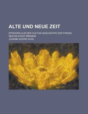 Book cover for Alte Und Neue Zeit; Episoden Aus Der Cultur-Geschichte Der Freien Reichs-Stadt Bremen