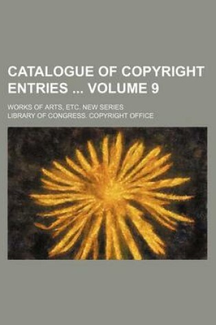 Cover of Catalogue of Copyright Entries Volume 9; Works of Arts, Etc. New Series