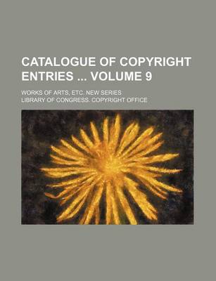 Book cover for Catalogue of Copyright Entries Volume 9; Works of Arts, Etc. New Series