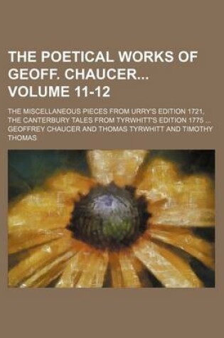 Cover of The Poetical Works of Geoff. Chaucer Volume 11-12; The Miscellaneous Pieces from Urry's Edition 1721, the Canterbury Tales from Tyrwhitt's Edition 1775 ...