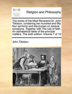 Book cover for The Works of the Most Reverend Dr. John Tillotson, Containing Two Hundred and Fifty Four Sermons and Discourses on Several Occasions. Together with the Rule of Faith. an Alphabetical Table of the Principal Matters. the Sixth Edition. Volume 7 of 10