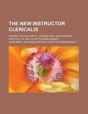 Book cover for The New Instructor Clericalis; Stating the Authority, Jurisdiction, and Modern Practice of the Court of King's Bench