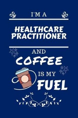 Cover of I'm A Healthcare Practitioner And Coffee Is My Fuel
