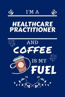 Book cover for I'm A Healthcare Practitioner And Coffee Is My Fuel