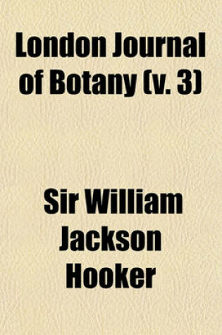 Cover of The London Journal of Botany; Containing Figures and Descriptions of ... Plants ... Together with Botanical Notices and Information and ... Memoirs of