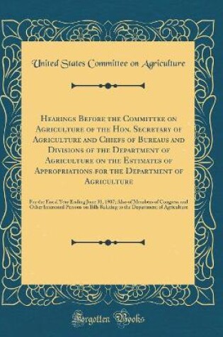 Cover of Hearings Before the Committee on Agriculture of the Hon. Secretary of Agriculture and Chiefs of Bureaus and Divisions of the Department of Agriculture on the Estimates of Appropriations for the Department of Agriculture: For the Fiscal Year Ending June 30