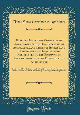 Book cover for Hearings Before the Committee on Agriculture of the Hon. Secretary of Agriculture and Chiefs of Bureaus and Divisions of the Department of Agriculture on the Estimates of Appropriations for the Department of Agriculture: For the Fiscal Year Ending June 30