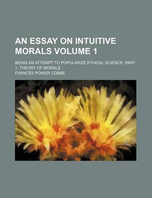 Book cover for An Essay on Intuitive Morals Volume 1; Being an Attempt to Popularize Ethical Science. Part 1. Theory of Morals