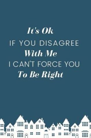 Cover of It's Ok If You Disagree With Me. I Can't Force You to be Right.