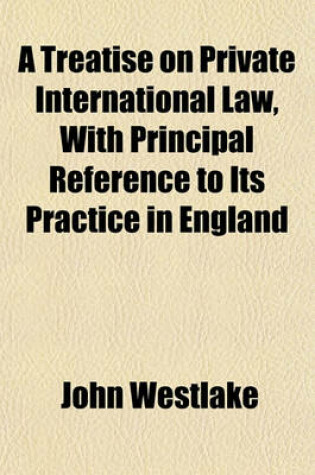 Cover of A Treatise on Private International Law, with Principal Reference to Its Practice in England