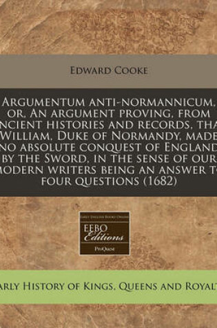 Cover of Argumentum Anti-Normannicum, Or, an Argument Proving, from Ancient Histories and Records, That William, Duke of Normandy, Made No Absolute Conquest of England by the Sword, in the Sense of Our Modern Writers Being an Answer to Four Questions (1682)