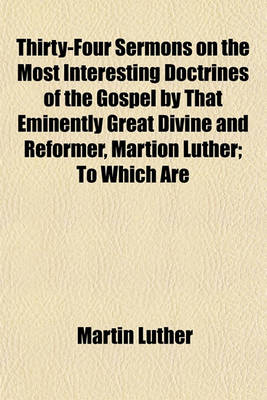 Book cover for Thirty-Four Sermons on the Most Interesting Doctrines of the Gospel by That Eminently Great Divine and Reformer, Martion Luther; To Which Are