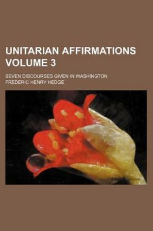 Cover of Unitarian Affirmations; Seven Discourses Given in Washington Volume 3