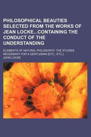 Cover of Philosophical Beauties Selected from the Works of Jean Lockecontaining the Conduct of the Understanding; Elements of Natural Philosophy the Studies Necessary for a Gentleman [Etc., Etc.]