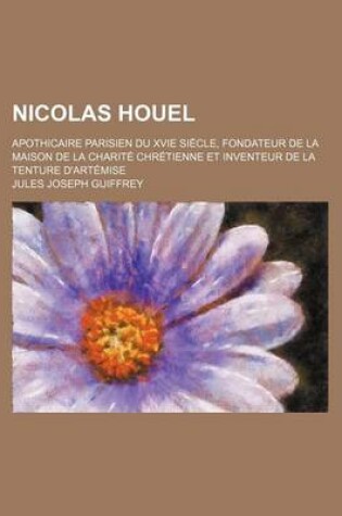 Cover of Nicolas Houel; Apothicaire Parisien Du Xvie Siecle, Fondateur de La Maison de La Charite Chretienne Et Inventeur de La Tenture D'Artemise