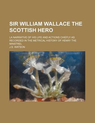 Book cover for Sir William Wallace the Scottish Hero; La Narrative of His Life and Actions Chiefly as Recorded in the Metrical History of Henry the Minstrel