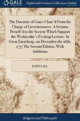 Cover of The Doctrine of Grace Clear'd from the Charge of Licentiousness. a Sermon Preach'd to the Society Which Support the Wednesday's Evening Lecture. in Great Eastcheap, on December the 28th, 1737 the Second Edition, with Additions