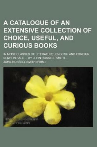 Cover of A Catalogue of an Extensive Collection of Choice, Useful, and Curious Books; In Most Classes of Literature, English and Foreign, Now on Sale by John Russell Smith