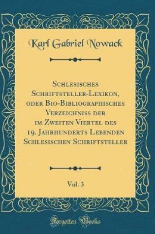 Cover of Schlesisches Schriftsteller-Lexikon, Oder Bio-Bibliographisches Verzeichniss Der Im Zweiten Viertel Des 19. Jahrhunderts Lebenden Schlesischen Schriftsteller, Vol. 3 (Classic Reprint)