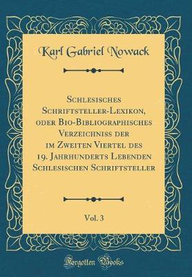 Book cover for Schlesisches Schriftsteller-Lexikon, Oder Bio-Bibliographisches Verzeichniss Der Im Zweiten Viertel Des 19. Jahrhunderts Lebenden Schlesischen Schriftsteller, Vol. 3 (Classic Reprint)