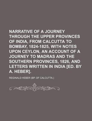 Book cover for Narrative of a Journey Through the Upper Provinces of India, from Calcutta to Bombay, 1824-1825, with Notes Upon Ceylon, an Account of a Journey to Madras and the Southern Provinces, 1826, and Letters Written in India [Ed. by A. Heber]. (Volume 2)