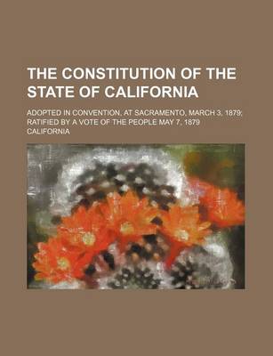 Book cover for The Constitution of the State of California; Adopted in Convention, at Sacramento, March 3, 1879 Ratified by a Vote of the People May 7, 1879