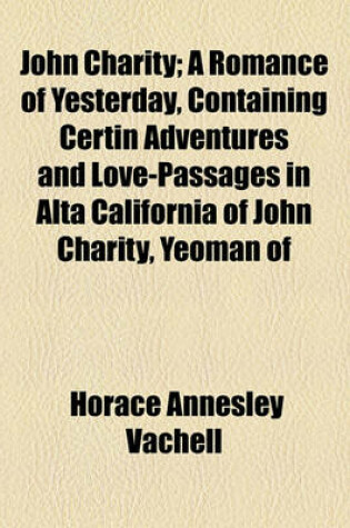 Cover of John Charity; A Romance of Yesterday, Containing Certin Adventures and Love-Passages in Alta California of John Charity, Yeoman of Cranberry-Orcas in the County of Hampshire, England, as Set Down by Himself