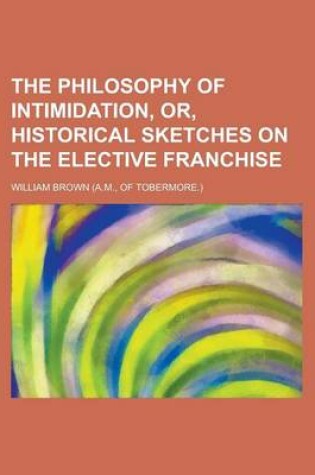 Cover of The Philosophy of Intimidation, Or, Historical Sketches on the Elective Franchise