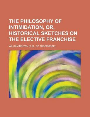 Book cover for The Philosophy of Intimidation, Or, Historical Sketches on the Elective Franchise