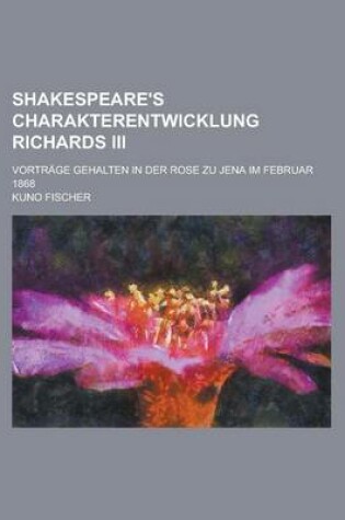 Cover of Shakespeare's Charakterentwicklung Richards III; Vortrage Gehalten in Der Rose Zu Jena Im Februar 1868