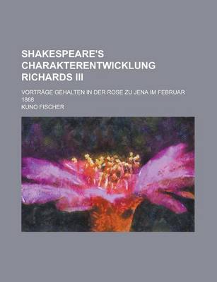 Book cover for Shakespeare's Charakterentwicklung Richards III; Vortrage Gehalten in Der Rose Zu Jena Im Februar 1868