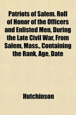 Cover of Patriots of Salem. Roll of Honor of the Officers and Enlisted Men, During the Late Civil War, from Salem, Mass., Containing the Rank, Age, Date