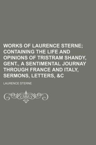 Cover of Works of Laurence Sterne; Containing the Life and Opinions of Tristram Shandy, Gent., a Sentimental Journay Through France and Italy, Sermons, Letters
