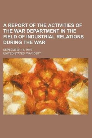 Cover of A Report of the Activities of the War Department in the Field of Industrial Relations During the War; September 15, 1919