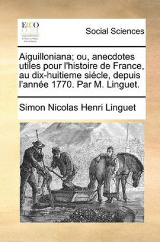 Cover of Aiguilloniana; Ou, Anecdotes Utiles Pour L'Histoire de France, Au Dix-Huitieme Siecle, Depuis L'Annee 1770. Par M. Linguet.