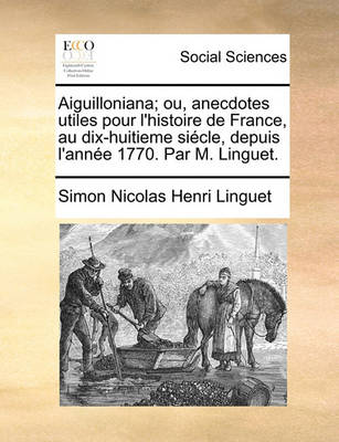 Book cover for Aiguilloniana; Ou, Anecdotes Utiles Pour L'Histoire de France, Au Dix-Huitieme Siecle, Depuis L'Annee 1770. Par M. Linguet.