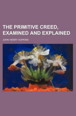 Cover of The Primitive Creed, Examined and Explained