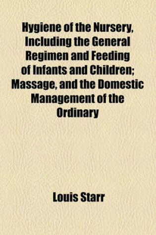 Cover of Hygiene of the Nursery, Including the General Regimen and Feeding of Infants and Children; Massage, and the Domestic Management of the Ordinary