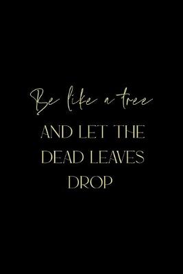 Book cover for Be Like A Tree And Let The Dead Leaves Drop