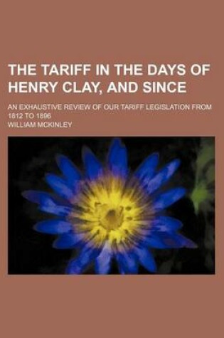 Cover of The Tariff in the Days of Henry Clay, and Since; An Exhaustive Review of Our Tariff Legislation from 1812 to 1896