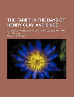 Book cover for The Tariff in the Days of Henry Clay, and Since; An Exhaustive Review of Our Tariff Legislation from 1812 to 1896