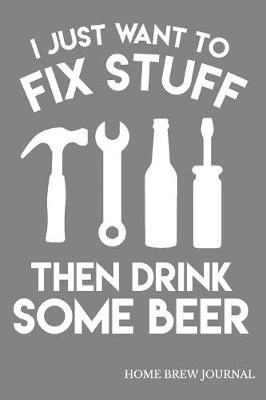 Book cover for I Just Want To Fix Stuff Then Drink Some Beer Home Brew Journal