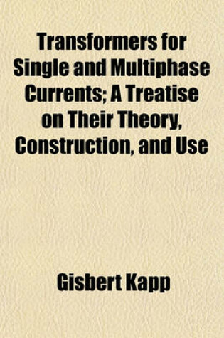 Cover of Transformers for Single and Multiphase Currents; A Treatise on Their Theory, Construction, and Use