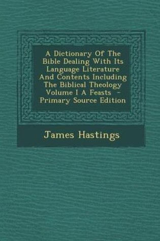 Cover of A Dictionary of the Bible Dealing with Its Language Literature and Contents Including the Biblical Theology Volume I a Feasts - Primary Source Editi