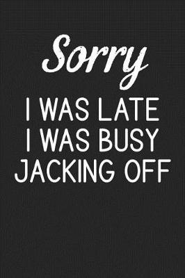 Book cover for Sorry I Was Late I Was Busy Jacking Off